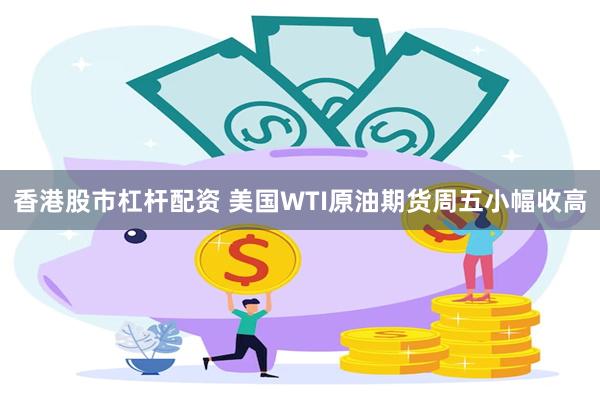香港股市杠杆配资 美国WTI原油期货周五小幅收高