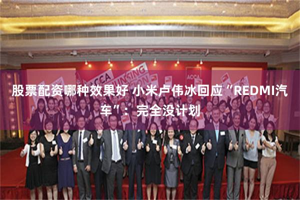 股票配资哪种效果好 小米卢伟冰回应“REDMI汽车”：完全没计划