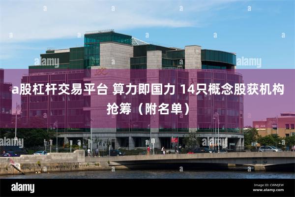 a股杠杆交易平台 算力即国力 14只概念股获机构抢筹（附名单）