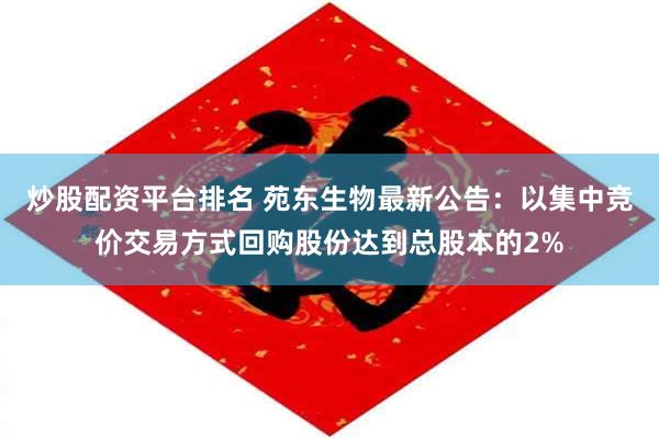 炒股配资平台排名 苑东生物最新公告：以集中竞价交易方式回购股份达到总股本的2%