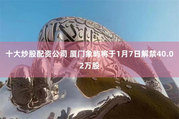 十大炒股配资公司 厦门象屿将于1月7日解禁40.02万股