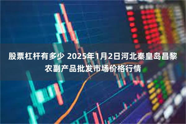 股票杠杆有多少 2025年1月2日河北秦皇岛昌黎农副产品批发市场价格行情