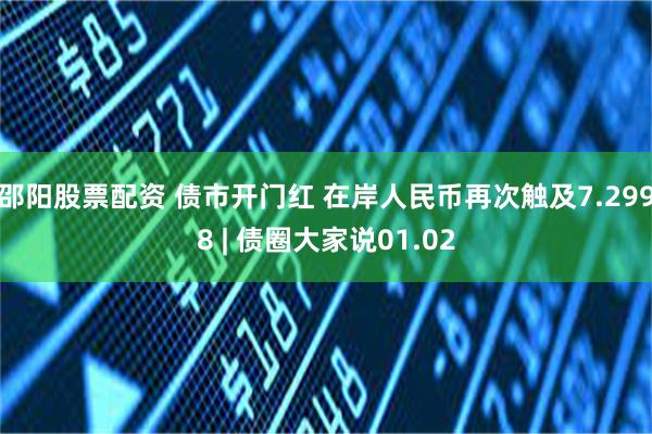 邵阳股票配资 债市开门红 在岸人民币再次触及7.2998 | 债圈大家说01.02