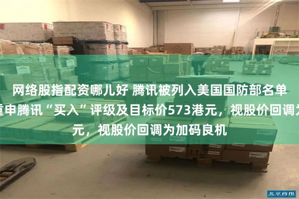 网络股指配资哪儿好 腾讯被列入美国国防部名单！花旗：重申腾讯“买入”评级及目标价573港元，视股价回调为加码良机