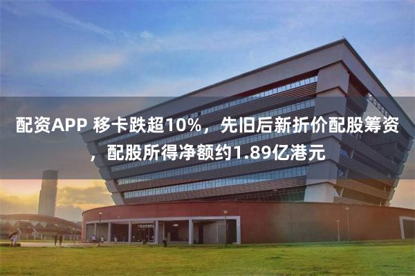 配资APP 移卡跌超10%，先旧后新折价配股筹资，配股所得净额约1.89亿港元