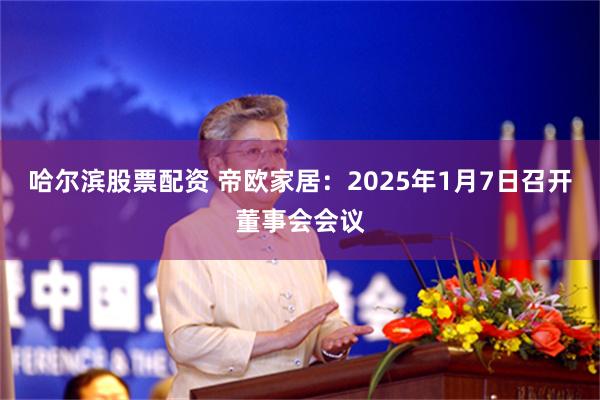 哈尔滨股票配资 帝欧家居：2025年1月7日召开董事会会议