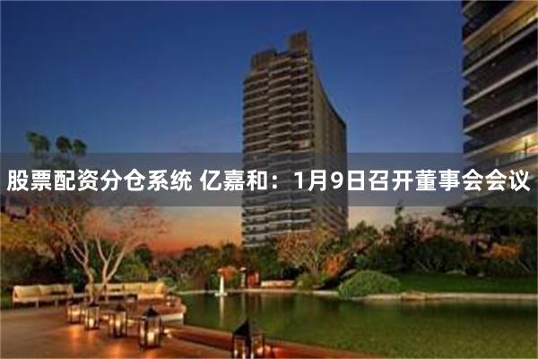 股票配资分仓系统 亿嘉和：1月9日召开董事会会议