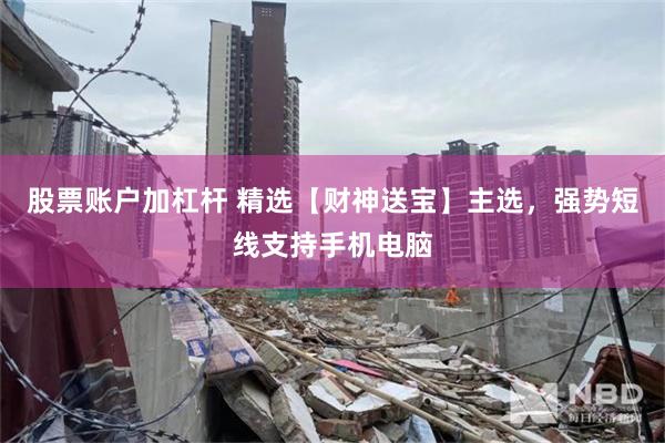 股票账户加杠杆 精选【财神送宝】主选，强势短线支持手机电脑