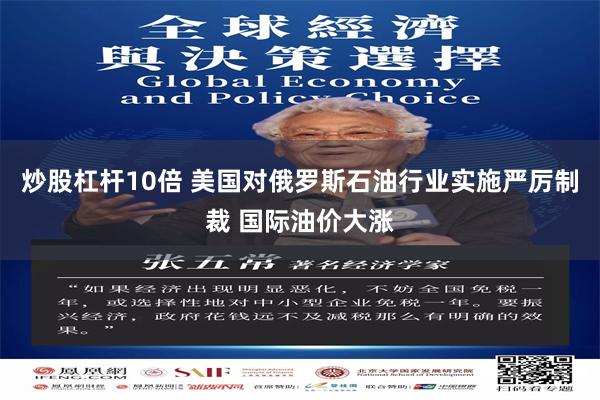 炒股杠杆10倍 美国对俄罗斯石油行业实施严厉制裁 国际油价大涨