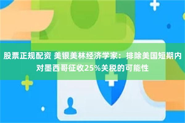 股票正规配资 美银美林经济学家：排除美国短期内对墨西哥征收25%关税的可能性