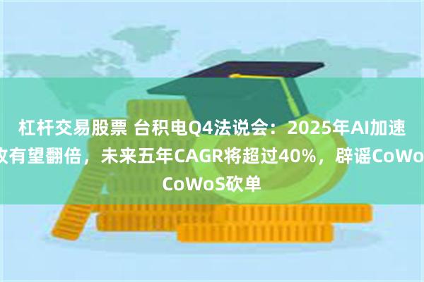 杠杆交易股票 台积电Q4法说会：2025年AI加速器营收有望翻倍，未来五年CAGR将超过40%，辟谣CoWoS砍单