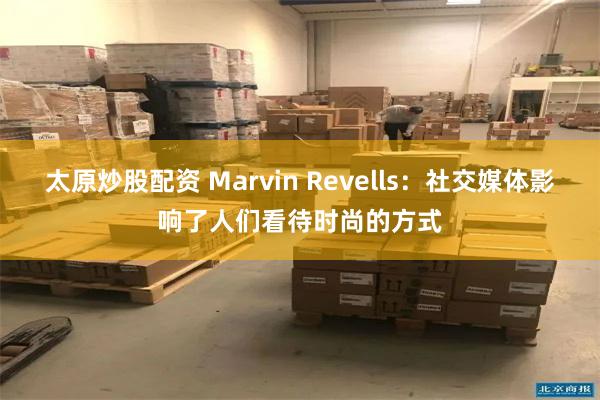 太原炒股配资 Marvin Revells:社交媒体影响了人们看待时尚的方式