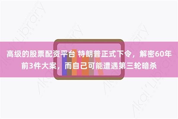 高级的股票配资平台 特朗普正式下令，解密60年前3件大案，而自己可能遭遇第三轮暗杀