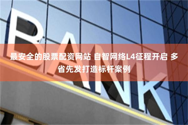 最安全的股票配资网站 自智网络L4征程开启 多省先发打造标杆案例