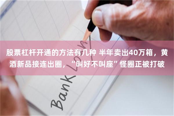 股票杠杆开通的方法有几种 半年卖出40万箱，黄酒新品接连出圈，“叫好不叫座”怪圈正被打破