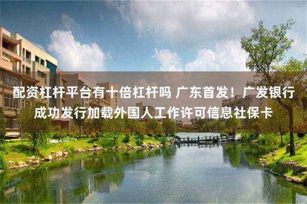 配资杠杆平台有十倍杠杆吗 广东首发！广发银行成功发行加载外国人工作许可信息社保卡