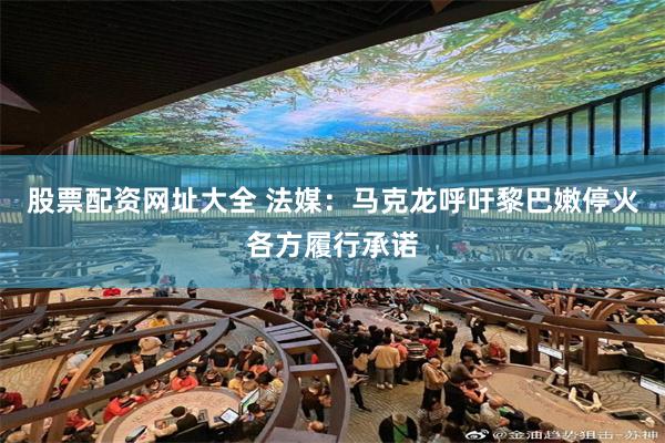 股票配资网址大全 法媒：马克龙呼吁黎巴嫩停火各方履行承诺