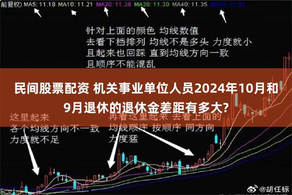民间股票配资 机关事业单位人员2024年10月和9月退休的退休金差距有多大?