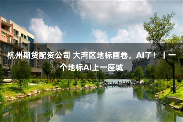 杭州期货配资公司 大湾区地标画卷，AI了！丨一个地标AI上一座城
