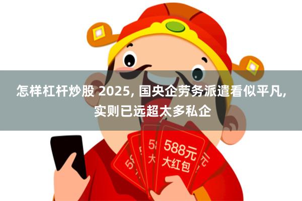 怎样杠杆炒股 2025, 国央企劳务派遣看似平凡, 实则已远超太多私企