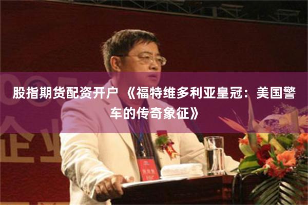 股指期货配资开户 《福特维多利亚皇冠：美国警车的传奇象征》