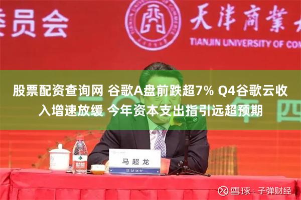 股票配资查询网 谷歌A盘前跌超7% Q4谷歌云收入增速放缓 今年资本支出指引远超预期