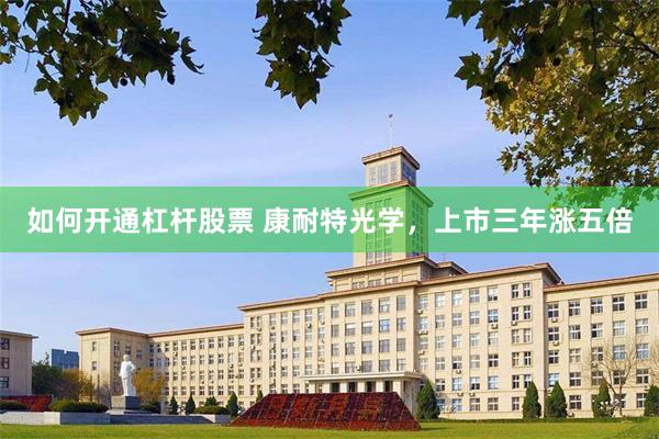 如何开通杠杆股票 康耐特光学，上市三年涨五倍