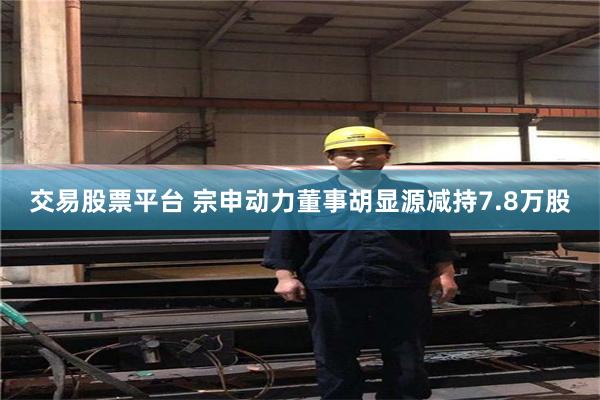 交易股票平台 宗申动力董事胡显源减持7.8万股