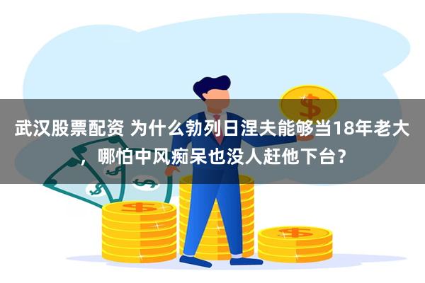 武汉股票配资 为什么勃列日涅夫能够当18年老大，哪怕中风痴呆也没人赶他下台？