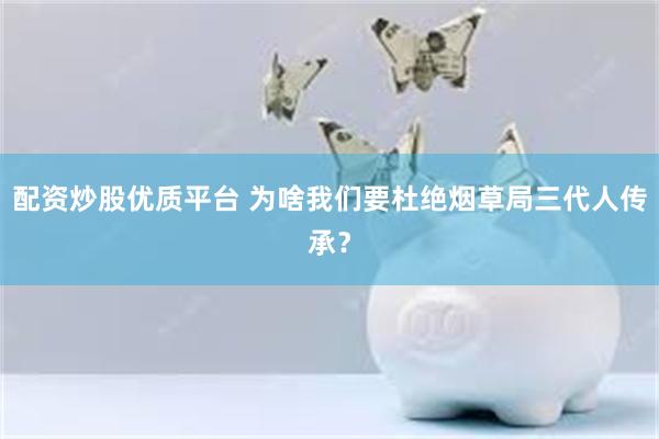 配资炒股优质平台 为啥我们要杜绝烟草局三代人传承？
