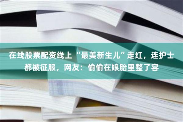 在线股票配资线上 “最美新生儿”走红，连护士都被征服，网友：偷偷在娘胎里整了容