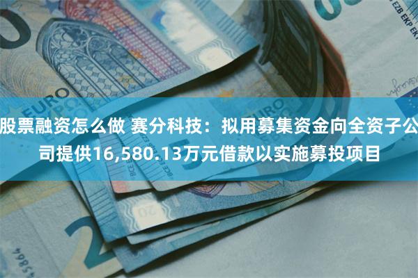 股票融资怎么做 赛分科技：拟用募集资金向全资子公司提供16,580.13万元借款以实施募投项目