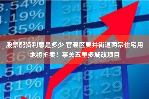 股票配资利息是多少 官渡区吴井街道两宗住宅用地将拍卖！事关五里多城改项目