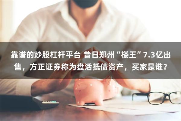 靠谱的炒股杠杆平台 昔日郑州“楼王”7.3亿出售，方正证券称为盘活抵债资产，买家是谁？