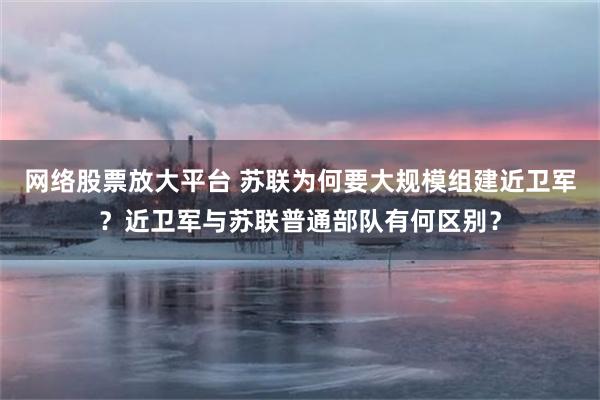 网络股票放大平台 苏联为何要大规模组建近卫军？近卫军与苏联普通部队有何区别？