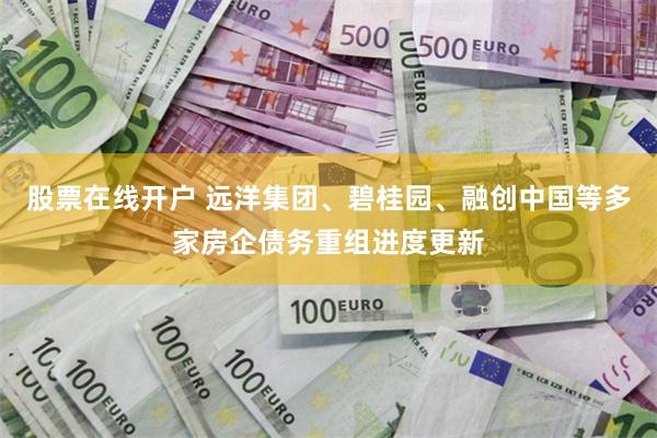 股票在线开户 远洋集团、碧桂园、融创中国等多家房企债务重组进度更新