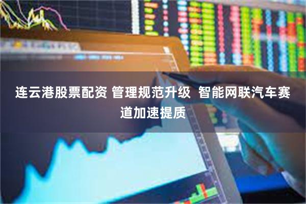 连云港股票配资 管理规范升级  智能网联汽车赛道加速提质