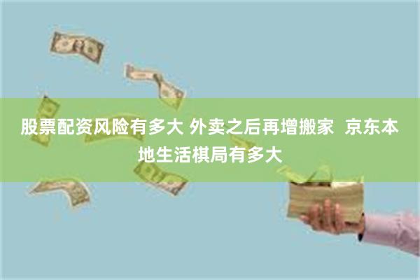 股票配资风险有多大 外卖之后再增搬家  京东本地生活棋局有多大