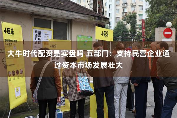 大牛时代配资是实盘吗 五部门:  支持民营企业通过资本市场发展壮大