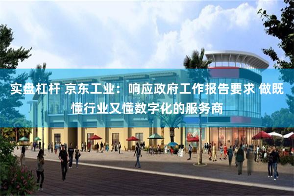 实盘杠杆 京东工业：响应政府工作报告要求 做既懂行业又懂数字化的服务商