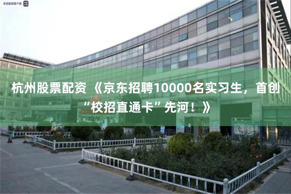 杭州股票配资 《京东招聘10000名实习生，首创“校招直通卡”先河！》