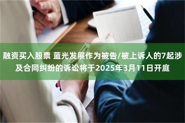 融资买入股票 蓝光发展作为被告/被上诉人的7起涉及合同纠纷的诉讼将于2025年3月11日开庭