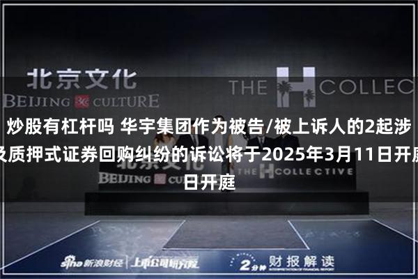 炒股有杠杆吗 华宇集团作为被告/被上诉人的2起涉及质押式证券回购纠纷的诉讼将于2025年3月11日开庭