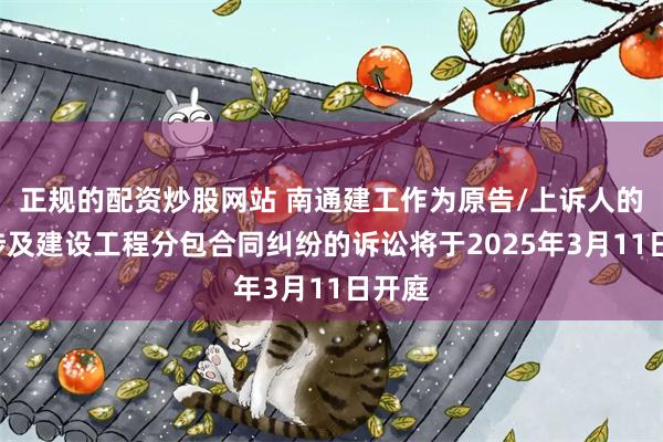 正规的配资炒股网站 南通建工作为原告/上诉人的1起涉及建设工程分包合同纠纷的诉讼将于2025年3月11日开庭