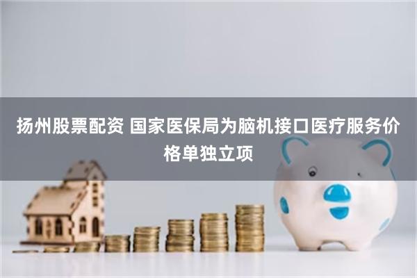 扬州股票配资 国家医保局为脑机接口医疗服务价格单独立项