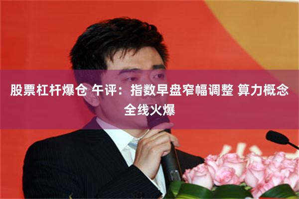 股票杠杆爆仓 午评：指数早盘窄幅调整 算力概念全线火爆