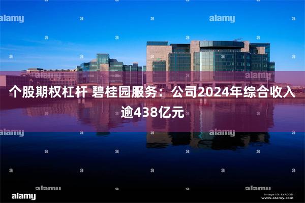 个股期权杠杆 碧桂园服务：公司2024年综合收入逾438亿元