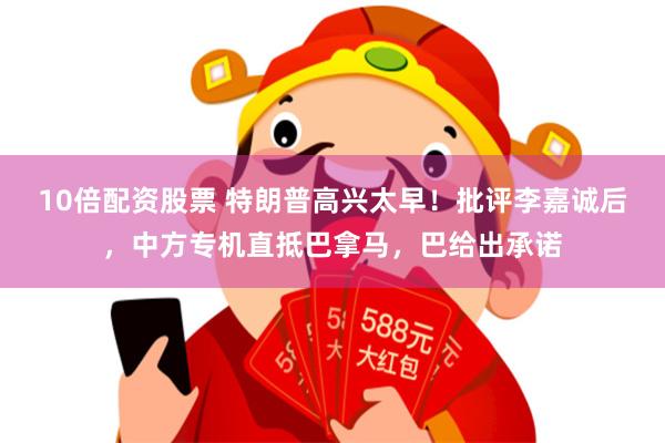 10倍配资股票 特朗普高兴太早！批评李嘉诚后，中方专机直抵巴拿马，巴给出承诺