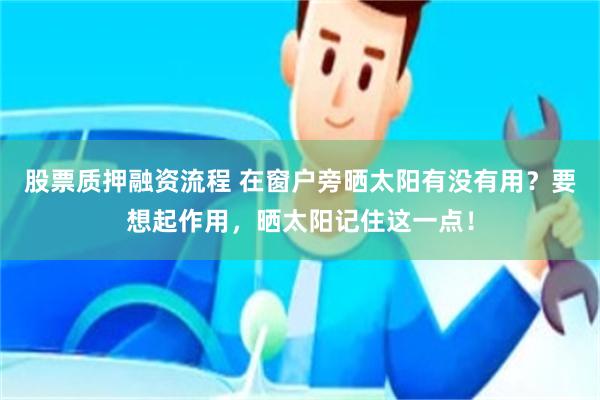 股票质押融资流程 在窗户旁晒太阳有没有用？要想起作用，晒太阳记住这一点！