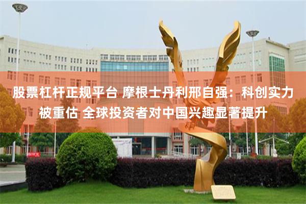 股票杠杆正规平台 摩根士丹利邢自强：科创实力被重估 全球投资者对中国兴趣显著提升